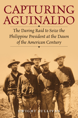 Capturing Aguinaldo : The Daring Raid to Seize the Philippine President at the Dawn of the American Century