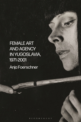 Female Art and Agency in Yugoslavia  1971-2001: Feminism  War and Politics in Belgrade